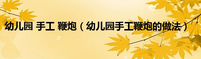 幼儿园 手工 鞭炮(幼儿园手工鞭炮的做法)