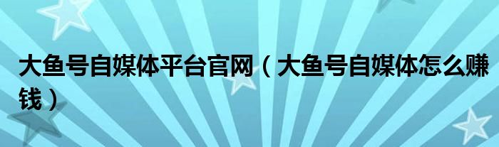 大鱼号自媒体平台官网(大鱼号自媒体怎么赚钱)