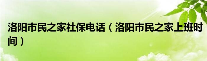 洛阳市民之家社保电话(洛阳市民之家上班时间)
