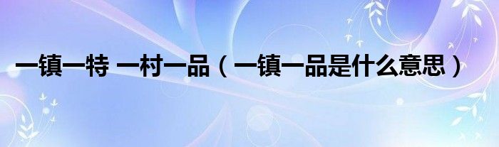 一镇一特 一村一品(一镇一品是什么意思)