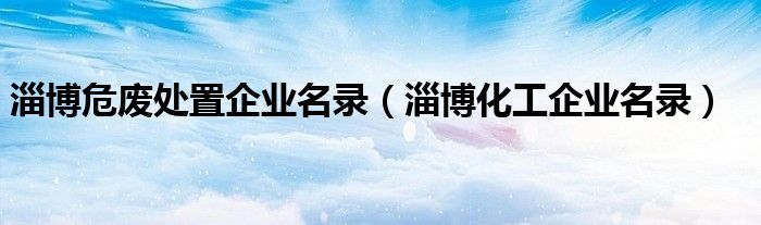 淄博危废处置企业名录(淄博化工企业名录)
