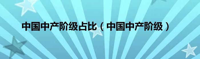 中国中产阶级占比(中国中产阶级)