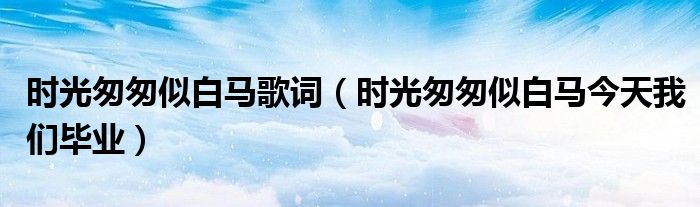 时光匆匆似白马歌词（时光匆匆似白马今天我们毕业）