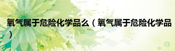 氧气属于危险化学品么(氧气属于危险化学品)