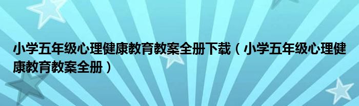 小学五年级心理健康教育教案全册下载(小学五年级心理健康教育教案全册)