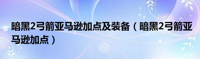 暗黑2弓箭亚马逊加点及装备(暗黑2弓箭亚马逊加点)