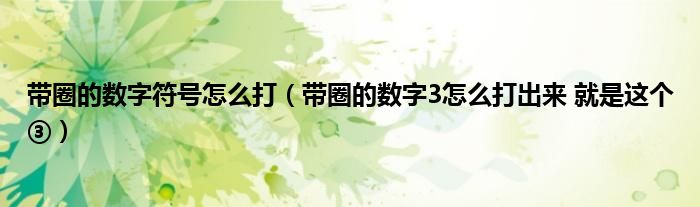 带圈的数字符号怎么打(带圈的数字3怎么打出来 就是这个③)