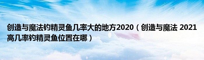 创造与魔法钓精灵鱼几率大的地方2020(创造与魔法 2021高几率钓精灵鱼位置在哪)