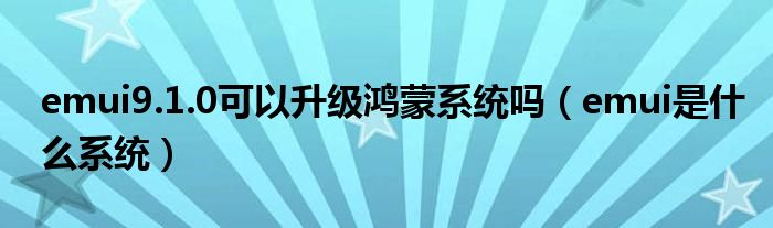 emui9.1.0可以升级鸿蒙系统吗(emui是什么系统)