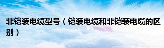 非铠装电缆型号(铠装电缆和非铠装电缆的区别)