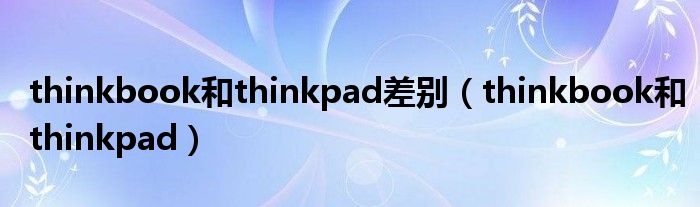 thinkbook和thinkpad差别(thinkbook和thinkpad)