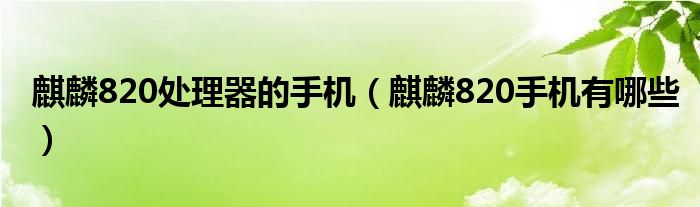 麒麟820处理器的手机(麒麟820手机有哪些)