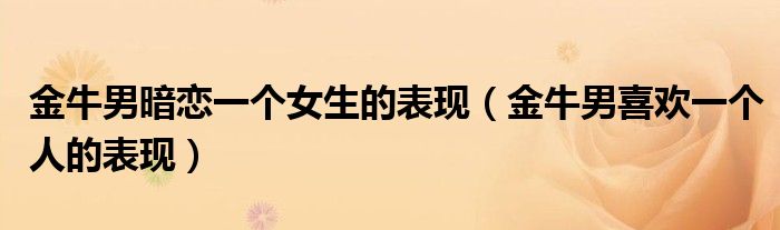 金牛男暗恋一个女生的表现(金牛男喜欢一个人的表现)