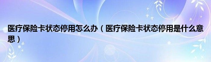 医疗保险卡状态停用怎么办（医疗保险卡状态停用是什么意思）