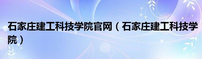 石家庄建工科技学院官网(石家庄建工科技学院)