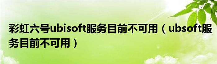 彩虹六号ubisoft服务目前不可用(ubsoft服务目前不可用)
