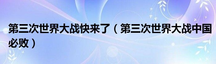 第三次世界大战快来了(第三次世界大战中国必败)