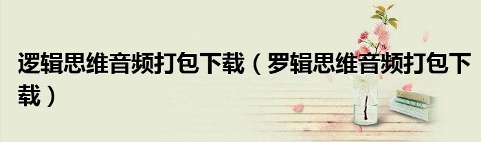 逻辑思维音频打包下载(罗辑思维音频打包下载)