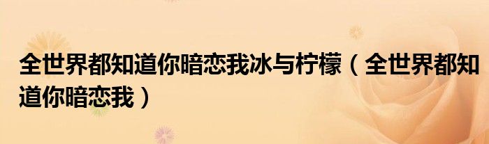 全世界都知道你暗恋我冰与柠檬(全世界都知道你暗恋我)