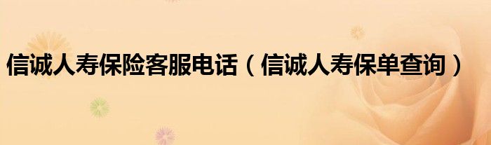 信诚人寿保险客服电话(信诚人寿保单查询)