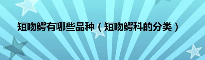 短吻鳄有哪些品种(短吻鳄科的分类)