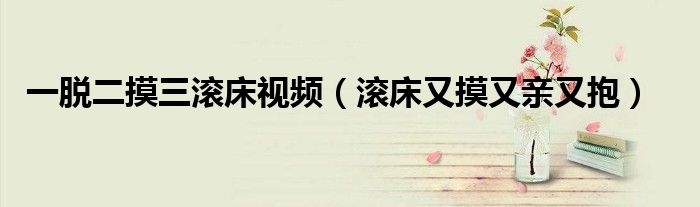 一脱二摸三滚床视频(滚床又摸又亲又抱)