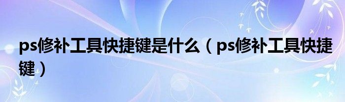 ps修补工具快捷键是什么(ps修补工具快捷键)