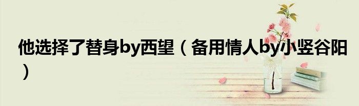 他选择了替身by西望(备用情人by小竖谷阳)