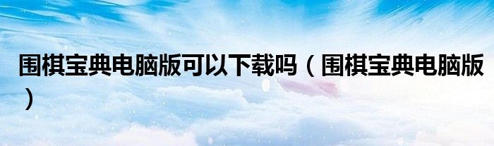 围棋宝典电脑版可以下载吗(围棋宝典电脑版)