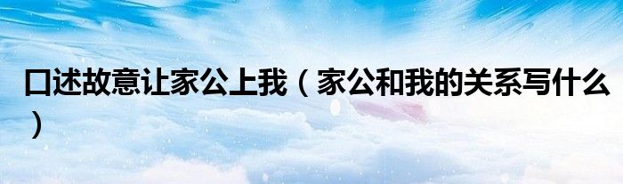 口述故意让家公上我(家公和我的关系写什么)