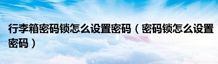 行李箱密码锁怎么设置密码(密码锁怎么设置密码)