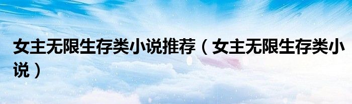 女主无限生存类小说推荐(女主无限生存类小说)