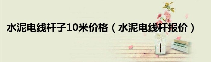 水泥电线杆子10米价格(水泥电线杆报价)