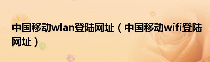 中国移动wlan登陆网址(中国移动wifi登陆网址)