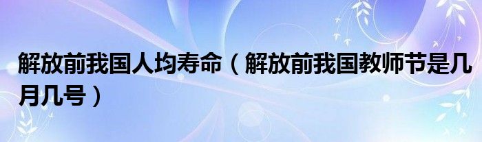 解放前我国人均寿命(解放前我国教师节是几月几号)