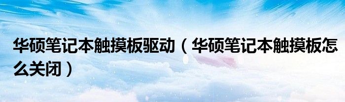 华硕笔记本触摸板驱动(华硕笔记本触摸板怎么关闭)