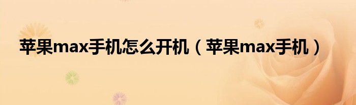苹果max手机怎么开机(苹果max手机)