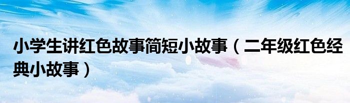 小学生讲红色故事简短小故事（二年级红色经典小故事）