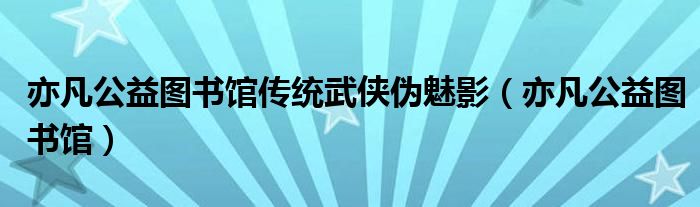 亦凡公益图书馆传统武侠伪魅影(亦凡公益图书馆)