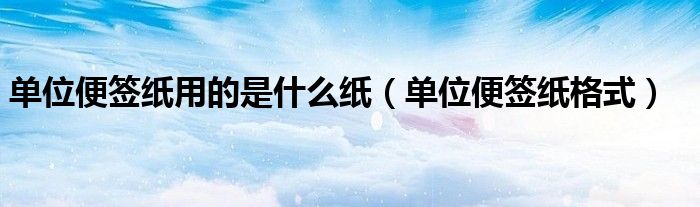 单位便签纸用的是什么纸(单位便签纸格式)