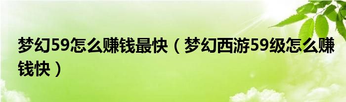 梦幻59怎么赚钱最快(梦幻西游59级怎么赚钱快)
