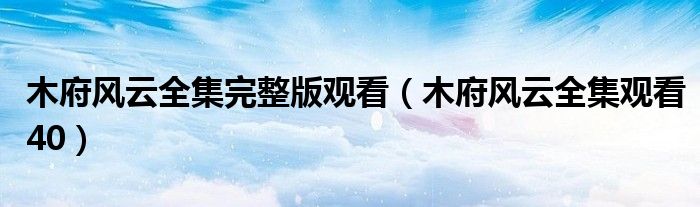 木府风云全集完整版观看(木府风云全集观看40)