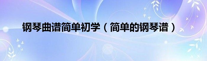 钢琴曲谱简单初学(简单的钢琴谱)