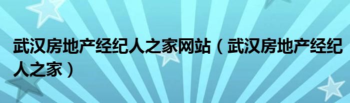武汉房地产经纪人之家网站(武汉房地产经纪人之家)