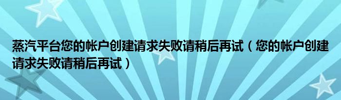 蒸汽平台您的帐户创建请求失败请稍后再试(您的帐户创建请求失败请稍后再试)