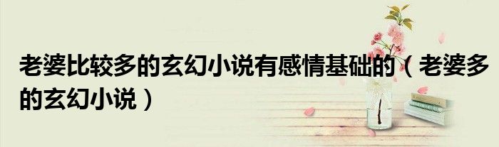 老婆比较多的玄幻小说有感情基础的(老婆多的玄幻小说)