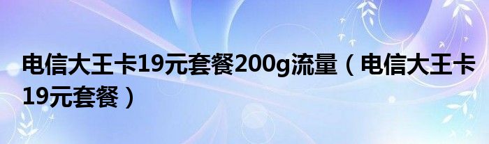 电信大王卡19元套餐200g流量(电信大王卡19元套餐)