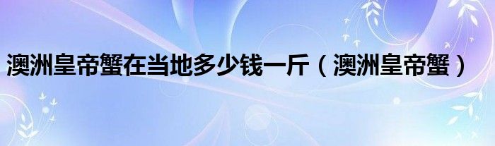 澳洲皇帝蟹在当地多少钱一斤(澳洲皇帝蟹)