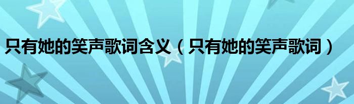 只有她的笑声歌词含义(只有她的笑声歌词)