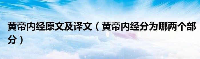 黄帝内经原文及译文(黄帝内经分为哪两个部分)